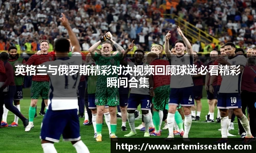 英格兰与俄罗斯精彩对决视频回顾球迷必看精彩瞬间合集